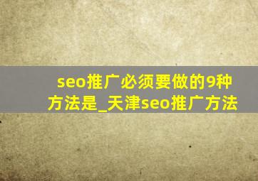 seo推广必须要做的9种方法是_天津seo推广方法