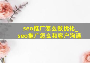 seo推广怎么做优化_seo推广怎么和客户沟通