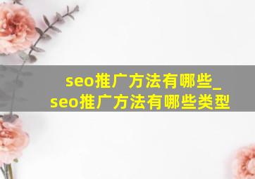 seo推广方法有哪些_seo推广方法有哪些类型