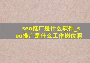 seo推广是什么软件_seo推广是什么工作岗位啊