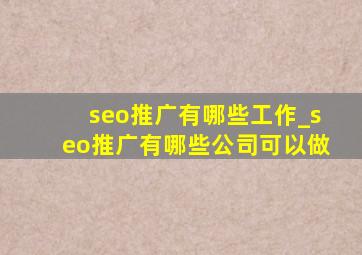 seo推广有哪些工作_seo推广有哪些公司可以做