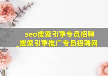 seo搜索引擎专员招聘_搜索引擎推广专员招聘网