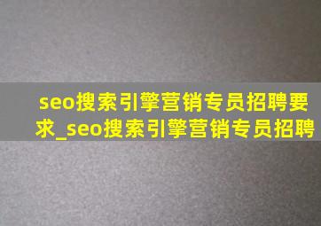 seo搜索引擎营销专员招聘要求_seo搜索引擎营销专员招聘