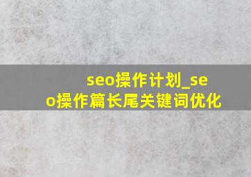 seo操作计划_seo操作篇长尾关键词优化