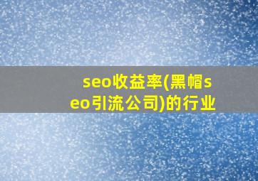 seo收益率(黑帽seo引流公司)的行业