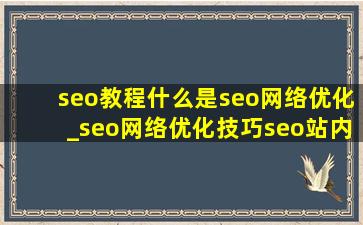 seo教程什么是seo网络优化_seo网络优化技巧seo站内优化有哪些