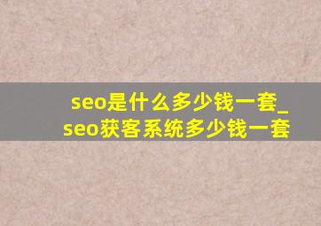 seo是什么多少钱一套_seo获客系统多少钱一套