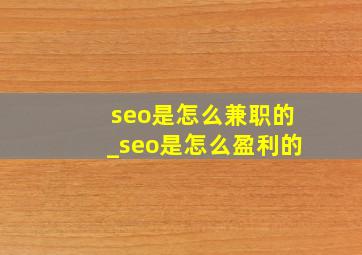 seo是怎么兼职的_seo是怎么盈利的