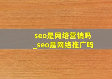 seo是网络营销吗_seo是网络推广吗