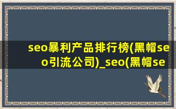 seo暴利产品排行榜(黑帽seo引流公司)_seo(黑帽seo引流公司)钱的项目排名前十