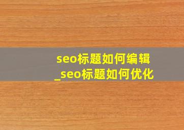 seo标题如何编辑_seo标题如何优化