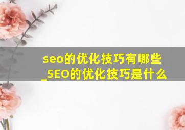 seo的优化技巧有哪些_SEO的优化技巧是什么