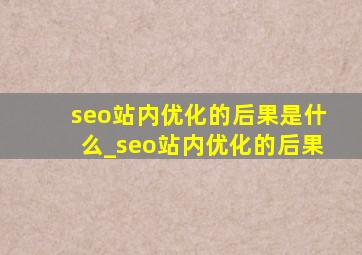 seo站内优化的后果是什么_seo站内优化的后果
