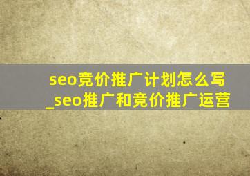 seo竞价推广计划怎么写_seo推广和竞价推广运营