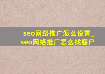 seo网络推广怎么设置_seo网络推广怎么找客户