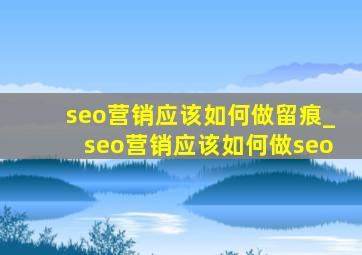seo营销应该如何做留痕_seo营销应该如何做seo