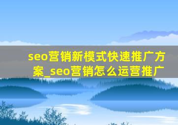 seo营销新模式快速推广方案_seo营销怎么运营推广