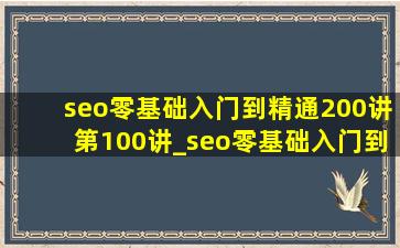 seo零基础入门到精通200讲第100讲_seo零基础入门到精通200讲第10讲