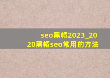 seo黑帽2023_2020黑帽seo常用的方法