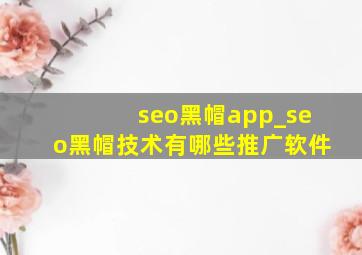 seo黑帽app_seo黑帽技术有哪些推广软件