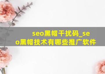 seo黑帽干扰码_seo黑帽技术有哪些推广软件