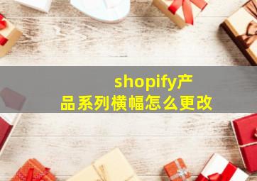shopify产品系列横幅怎么更改