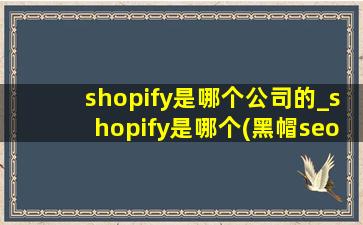 shopify是哪个公司的_shopify是哪个(黑帽seo引流公司)的