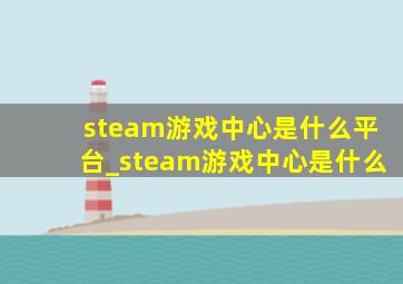 steam游戏中心是什么平台_steam游戏中心是什么