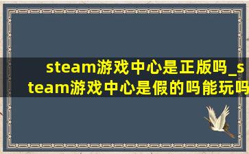 steam游戏中心是正版吗_steam游戏中心是假的吗能玩吗