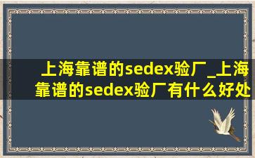 上海靠谱的sedex验厂_上海靠谱的sedex验厂有什么好处