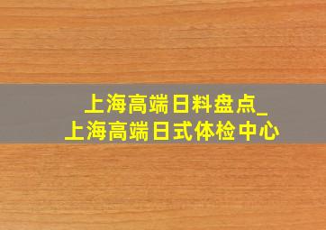 上海高端日料盘点_上海高端日式体检中心