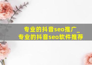 专业的抖音seo推广_专业的抖音seo软件推荐