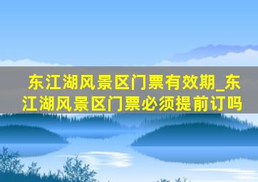 东江湖风景区门票有效期_东江湖风景区门票必须提前订吗