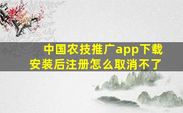 中国农技推广app下载安装后注册怎么取消不了
