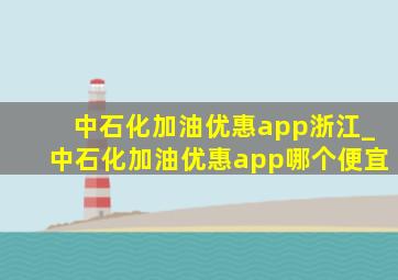 中石化加油优惠app浙江_中石化加油优惠app哪个便宜