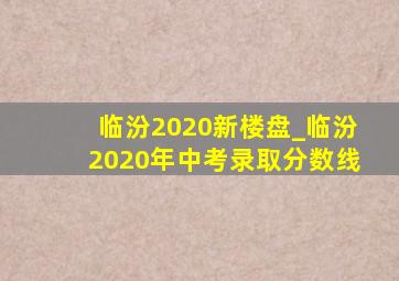 临汾2020新楼盘_临汾2020年中考录取分数线