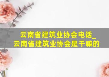 云南省建筑业协会电话_云南省建筑业协会是干嘛的