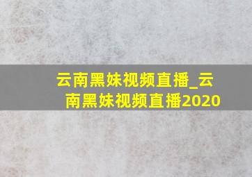 云南黑妹视频直播_云南黑妹视频直播2020