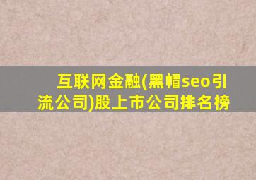 互联网金融(黑帽seo引流公司)股上市公司排名榜