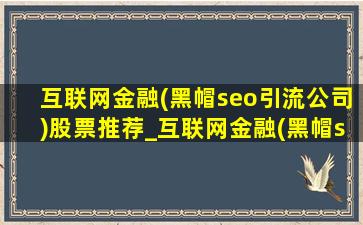 互联网金融(黑帽seo引流公司)股票推荐_互联网金融(黑帽seo引流公司)股一览
