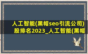 人工智能(黑帽seo引流公司)股排名2023_人工智能(黑帽seo引流公司)股排名2021