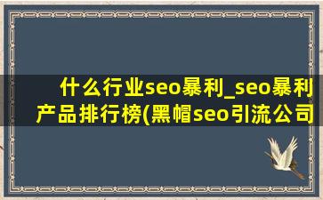 什么行业seo暴利_seo暴利产品排行榜(黑帽seo引流公司)