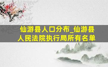 仙游县人口分布_仙游县人民法院执行局所有名单