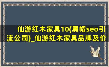 仙游红木家具10(黑帽seo引流公司)_仙游红木家具品牌及价格表