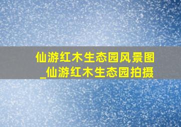 仙游红木生态园风景图_仙游红木生态园拍摄