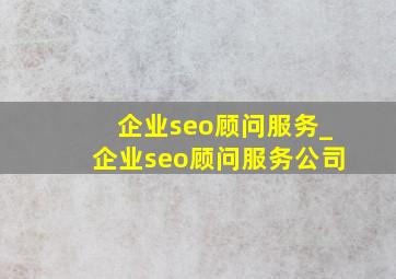 企业seo顾问服务_企业seo顾问服务公司