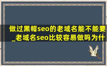 做过黑帽seo的老域名能不能要_老域名seo比较容易做吗为什么