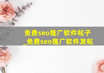 免费seo推广软件帖子_免费seo推广软件发帖
