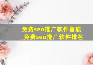 免费seo推广软件留痕_免费seo推广软件排名