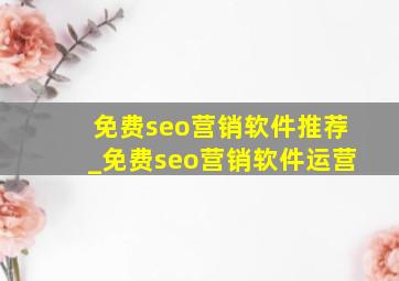 免费seo营销软件推荐_免费seo营销软件运营
